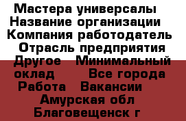 Мастера-универсалы › Название организации ­ Компания-работодатель › Отрасль предприятия ­ Другое › Минимальный оклад ­ 1 - Все города Работа » Вакансии   . Амурская обл.,Благовещенск г.